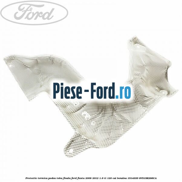 Protectie termica podea toba finala Ford Fiesta 2008-2012 1.6 Ti 120 cai benzina