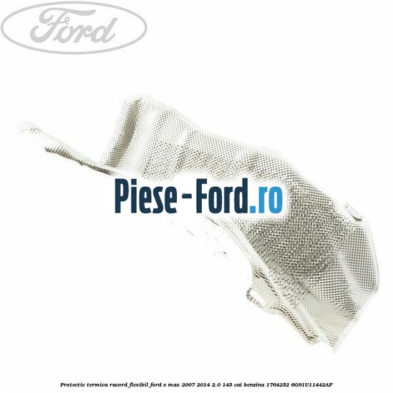 Protectie termica racord flexibil Ford S-Max 2007-2014 2.0 145 cai benzina