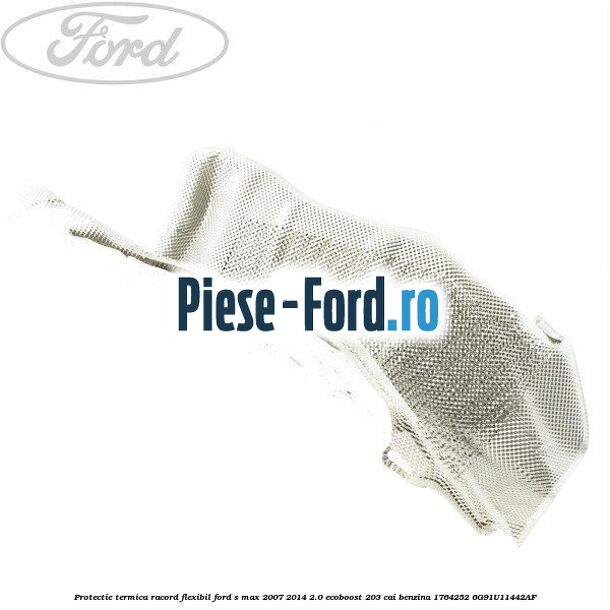 Protectie termica racord flexibil Ford S-Max 2007-2014 2.0 EcoBoost 203 cai benzina