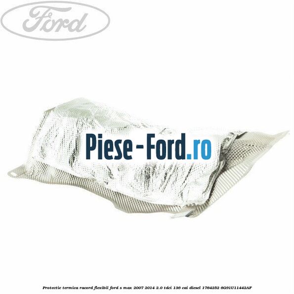 Protectie termica racord flexibil Ford S-Max 2007-2014 2.0 TDCi 136 cai diesel