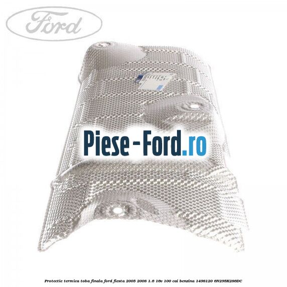 Protectie termica toba finala Ford Fiesta 2005-2008 1.6 16V 100 cai benzina