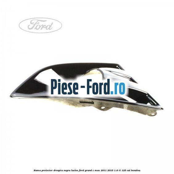 Rama proiector dreapta negru lucios Ford Grand C-Max 2011-2015 1.6 Ti 125 cai benzina