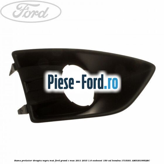 Rama proiector dreapta, negru mat Ford Grand C-Max 2011-2015 1.6 EcoBoost 150 cai benzina