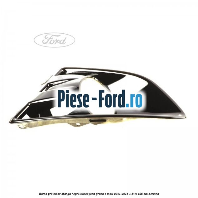 Rama proiector stanga negru lucios Ford Grand C-Max 2011-2015 1.6 Ti 125 cai benzina