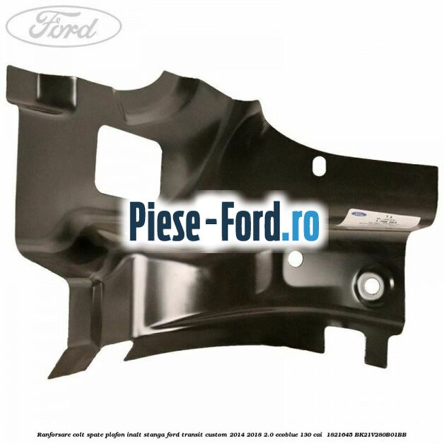 Ranforsare colt spate plafon inalt stanga Ford Transit Custom 2014-2018 2.0 EcoBlue 130 cai  #5367158299