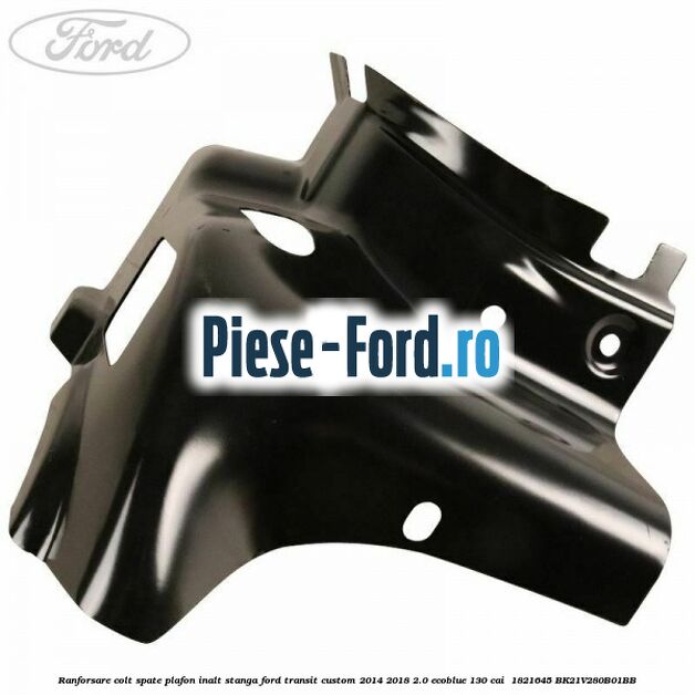 Ranforsare colt spate plafon inalt stanga Ford Transit Custom 2014-2018 2.0 EcoBlue 130 cai  #5367158299