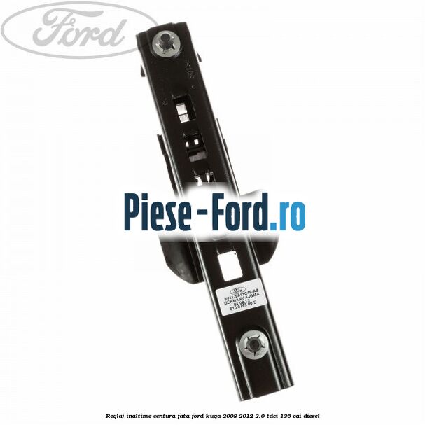 Reglaj inaltime centura fata Ford Kuga 2008-2012 2.0 TDCi 136 cai diesel