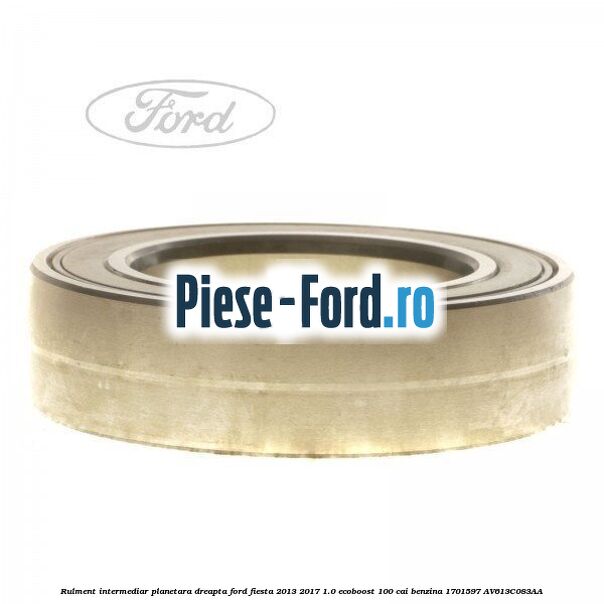 Rulment intermediar planetara dreapta Ford Fiesta 2013-2017 1.0 EcoBoost 100 cai benzina