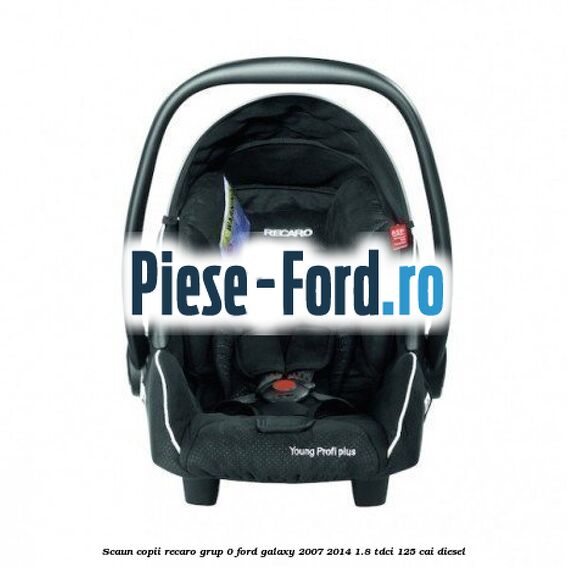 Scaun copii Recaro grup 0 Ford Galaxy 2007-2014 1.8 TDCi 125 cai diesel