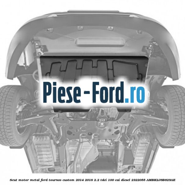 Scut motor, metal Ford Tourneo Custom 2014-2018 2.2 TDCi 100 cai diesel