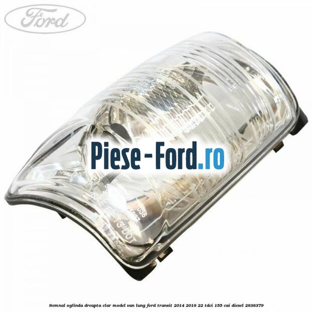 Semnal oglinda dreapta clar model VAN lung Ford Transit 2014-2018 2.2 TDCi 155 cai #54664665CD