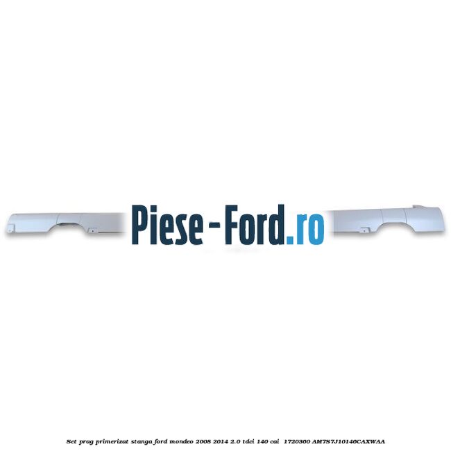 Set prag primerizat stanga Ford Mondeo 2008-2014 2.0 TDCi 140 cai  #4322BAB5C6