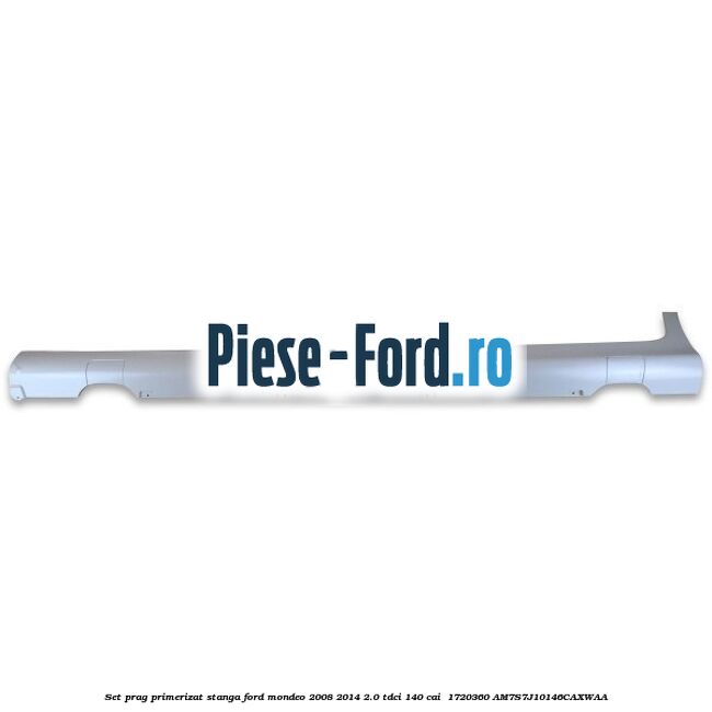 Set prag primerizat stanga Ford Mondeo 2008-2014 2.0 TDCi 140 cai  #4322BAB5C6
