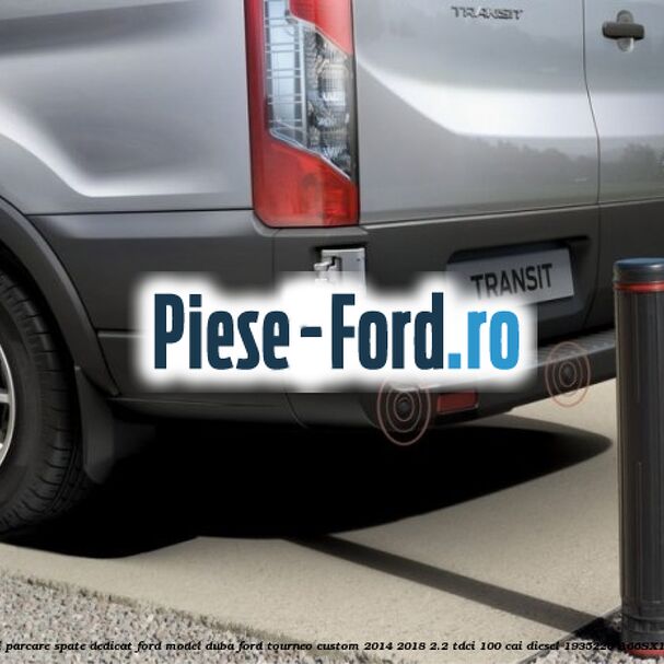 Set senzori parcare spate, dedicat Ford model duba Ford Tourneo Custom 2014-2018 2.2 TDCi 100 cai diesel