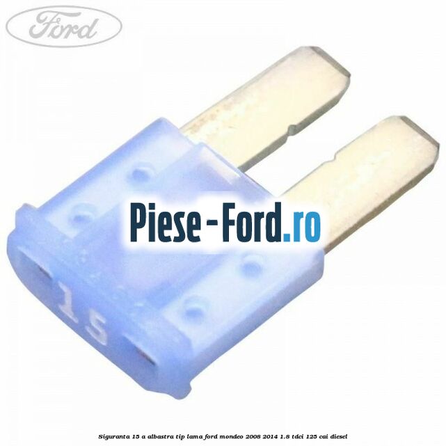 Siguranta 15 A albastra tip lama Ford Mondeo 2008-2014 1.8 TDCi 125 cai diesel