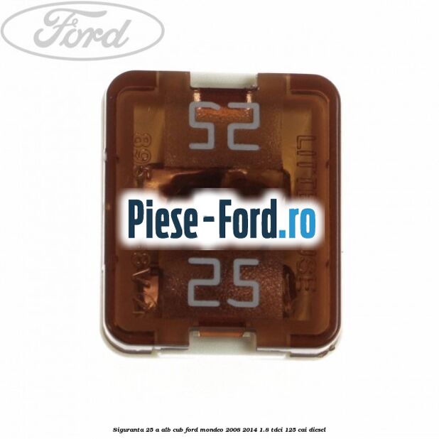 Siguranta 25 A alb cub Ford Mondeo 2008-2014 1.8 TDCi 125 cai diesel