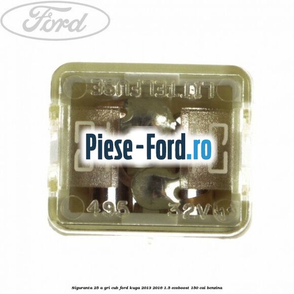 Siguranta 25 A gri cub Ford Kuga 2013-2016 1.5 EcoBoost 150 cai benzina