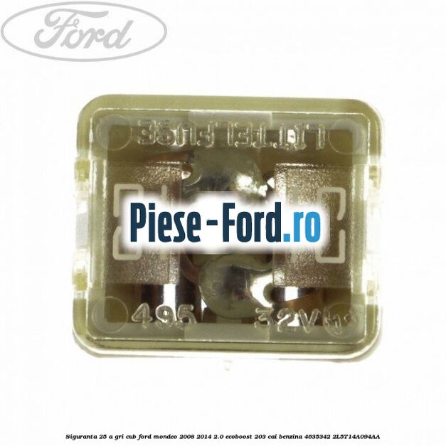 Siguranta 25 A gri cub Ford Mondeo 2008-2014 2.0 EcoBoost 203 cai benzina
