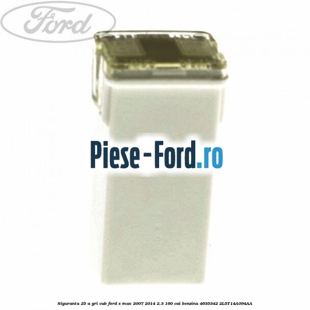 Siguranta 25 A gri cub Ford S-Max 2007-2014 2.3 160 cai benzina