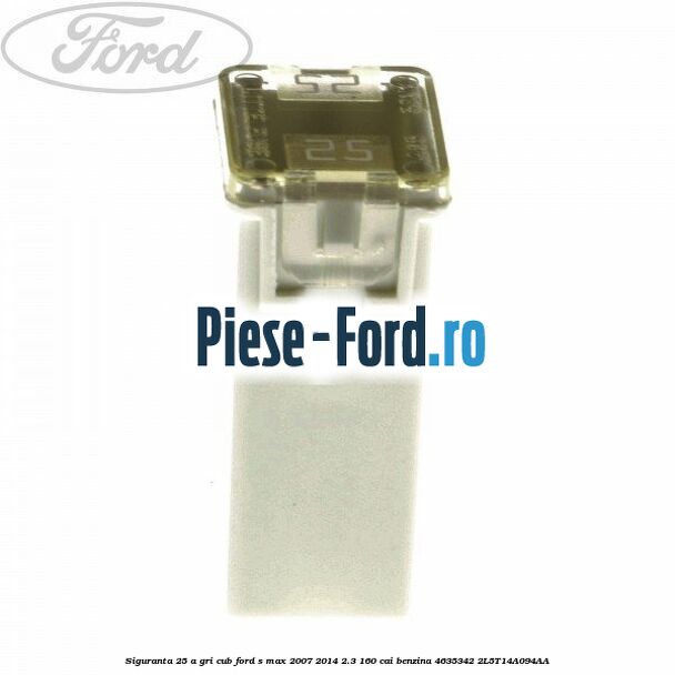 Siguranta 25 A gri cub Ford S-Max 2007-2014 2.3 160 cai benzina