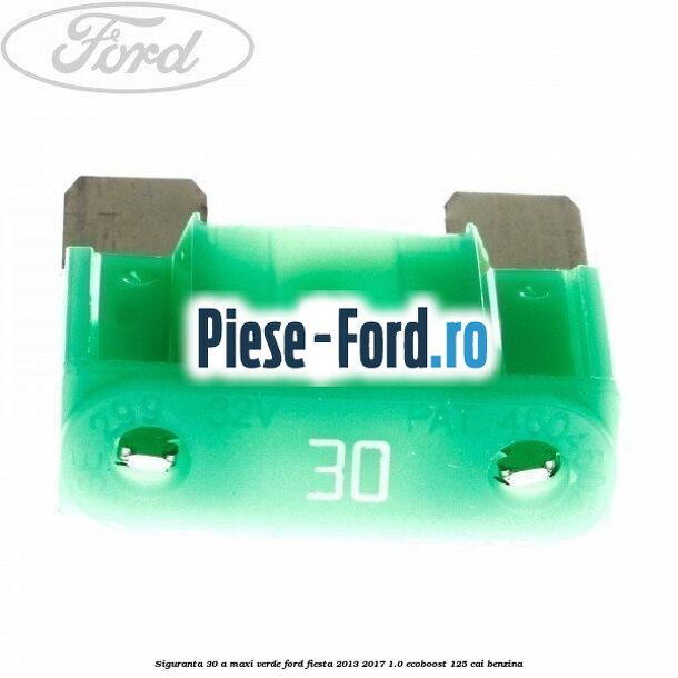 Siguranta 30 A Maxi verde Ford Fiesta 2013-2017 1.0 EcoBoost 125 cai benzina