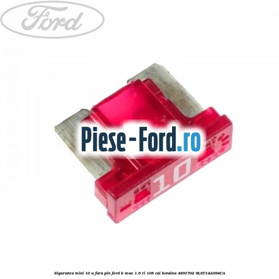 Siguranta mini 10 A, fara pin Ford B-Max 1.6 Ti 105 cai benzina #9D2F28C20E