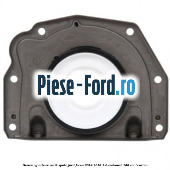 Simering, arbore cotit spate Ford Focus 2014-2018 1.0 EcoBoost 100 cai benzina