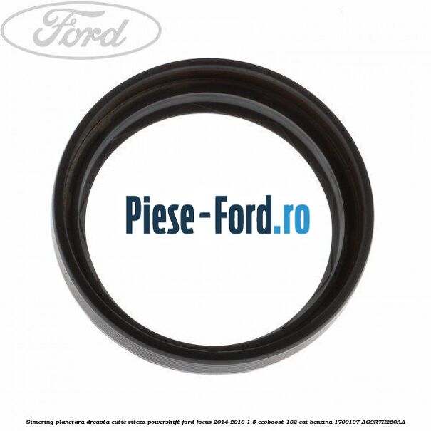 Simering planetara dreapta cutie viteza PowerShift Ford Focus 2014-2018 1.5 EcoBoost 182 cai benzina