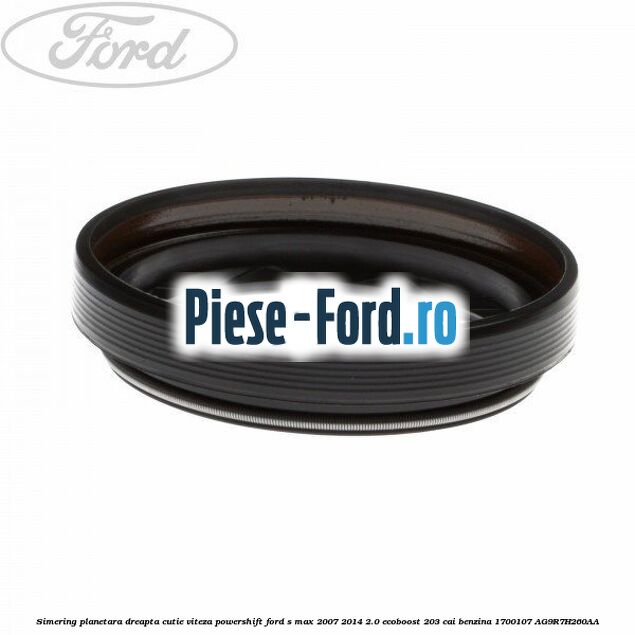 Simering planetara dreapta cutie viteza PowerShift Ford S-Max 2007-2014 2.0 EcoBoost 203 cai benzina
