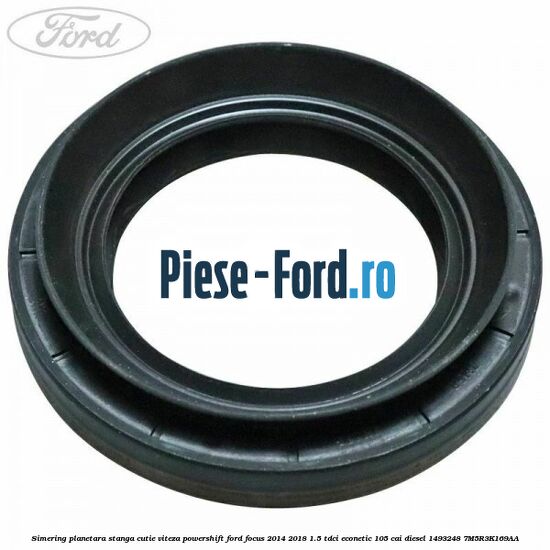 Simering planetara stanga cutie viteza PowerShift Ford Focus 2014-2018 1.5 TDCi ECOnetic 105 cai diesel #28DAF2C1A6