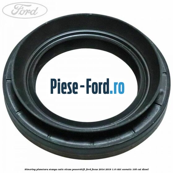 Simering planetara stanga cutie viteza PowerShift Ford Focus 2014-2018 1.6 TDCi ECOnetic 105 cai diesel