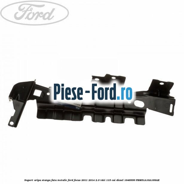 Suport aripa stanga fata, metalic Ford Focus 2011-2014 2.0 TDCi 115 cai diesel