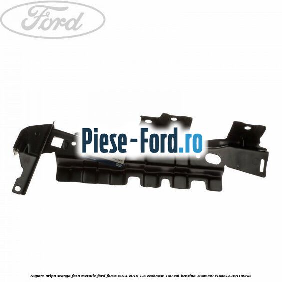 Suport aripa stanga fata metalic Ford Focus 2014-2018 1.5 EcoBoost 150 cai benzina #E3A1956AC2