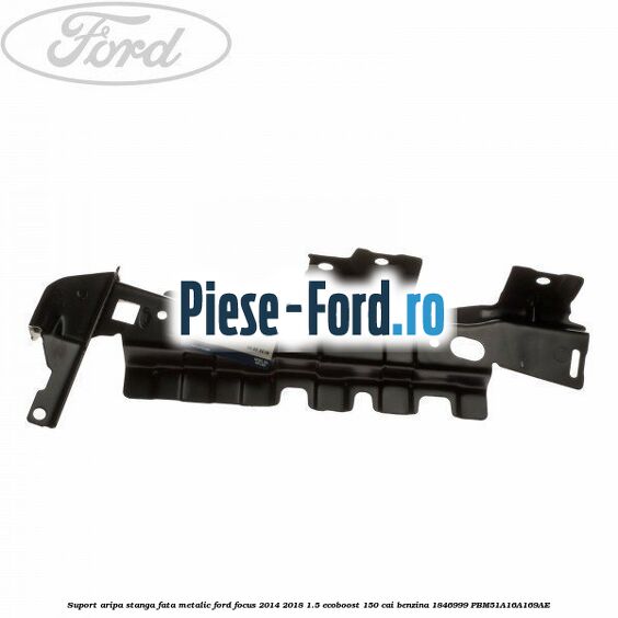 Suport aripa dreapta fata, metalic Ford Focus 2014-2018 1.5 EcoBoost 150 cai benzina