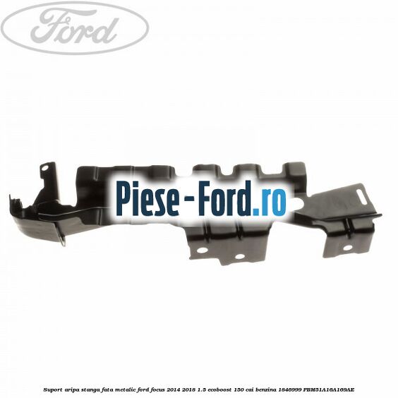 Suport aripa stanga fata metalic Ford Focus 2014-2018 1.5 EcoBoost 150 cai benzina #E3A1956AC2
