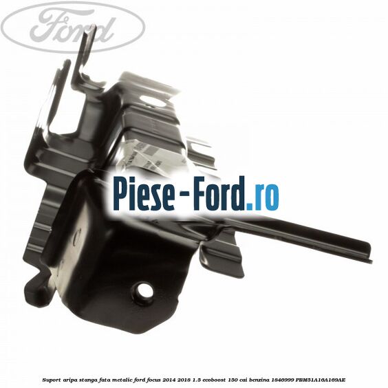 Suport aripa stanga fata, metalic Ford Focus 2014-2018 1.5 EcoBoost 150 cai benzina