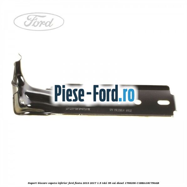 Suport blocare capota inferior Ford Fiesta 2013-2017 1.5 TDCi 95 cai diesel