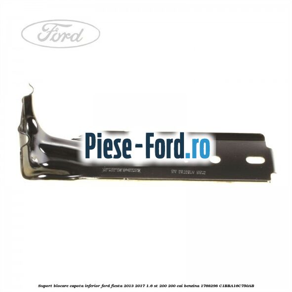 Suport blocare capota inferior Ford Fiesta 2013-2017 1.6 ST 200 200 cai benzina