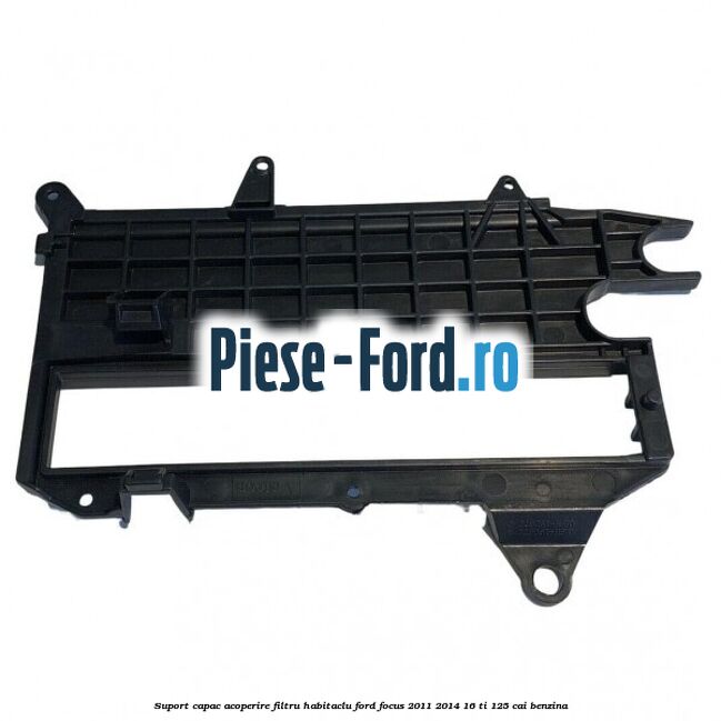 Suport capac acoperire filtru habitaclu Ford Focus 2011-2014 1.6 Ti 125 cai Suport capac acoperire filtru habitaclu Ford Focus 2011-2014 1.6 Ti 125 cai benzina
