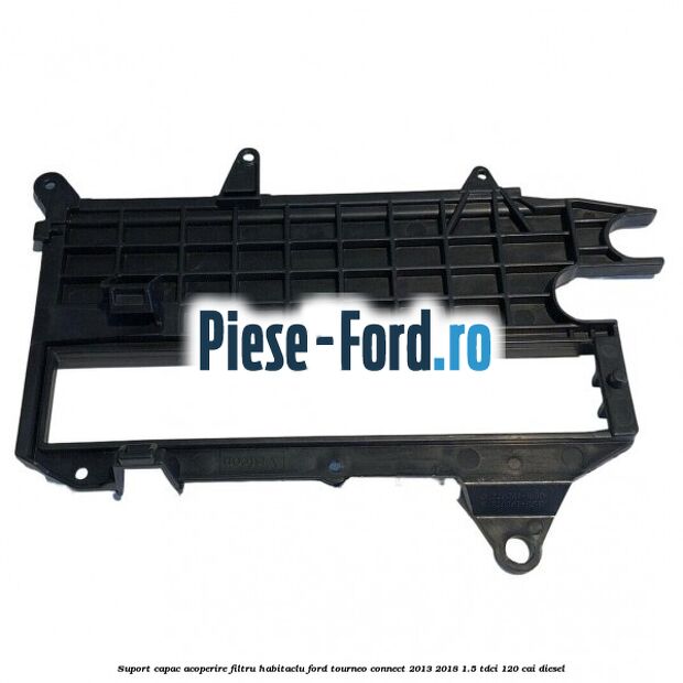 Suport capac acoperire filtru habitaclu Ford Tourneo Connect 2013-2018 1.5 TDCi 120 cai diesel