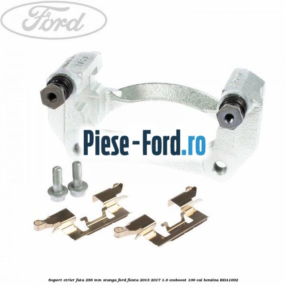 Suport etrier fata 258 mm dreapta Ford Fiesta 2013-2017 1.0 EcoBoost 100 cai benzina