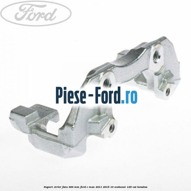 Suport etrier fata 300 MM Ford C-Max 2011-2015 1.0 EcoBoost 125 cai benzina