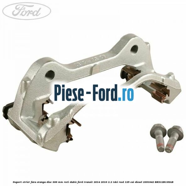 Suport etrier fata dreapta disc 308 mm roti simple Ford Transit 2014-2018 2.2 TDCi RWD 125 cai diesel