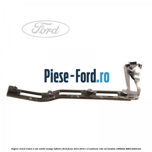 Suport metal haion 4 usi combi stanga inferior Ford Focus 2014-2018 1.5 EcoBoost 182 cai benzina