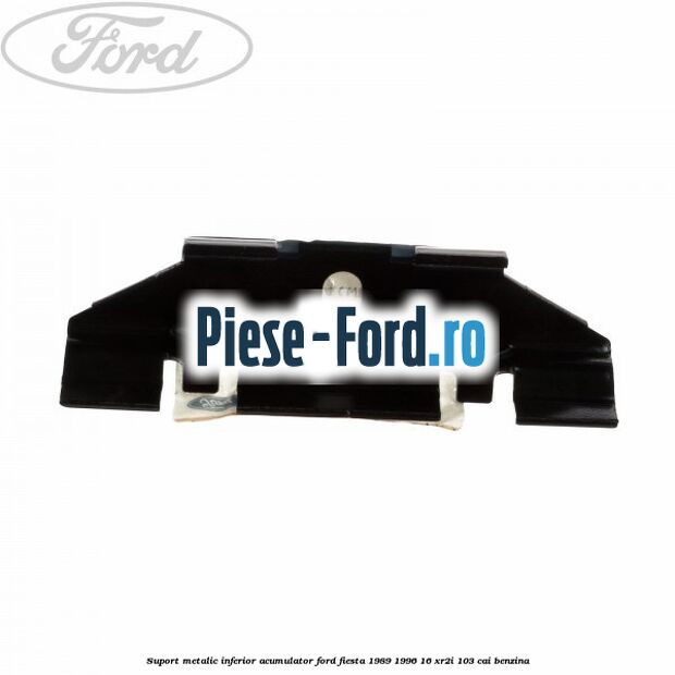 Suport metalic inferior acumulator Ford Fiesta 1989-1996 1.6 XR2i 103 cai benzina