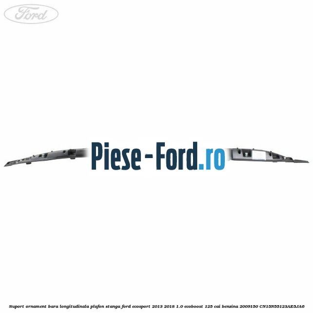 Suport ornament bara longitudinala plafon stanga Ford EcoSport 2013-2018 1.0 EcoBoost 125 cai benzina #488AC89C15