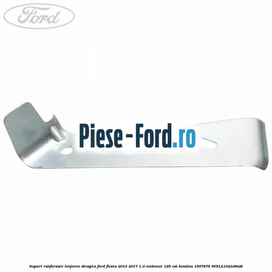 Suport ranforsare lonjeron dreapta Ford Fiesta 2013-2017 1.0 EcoBoost 125 cai benzina