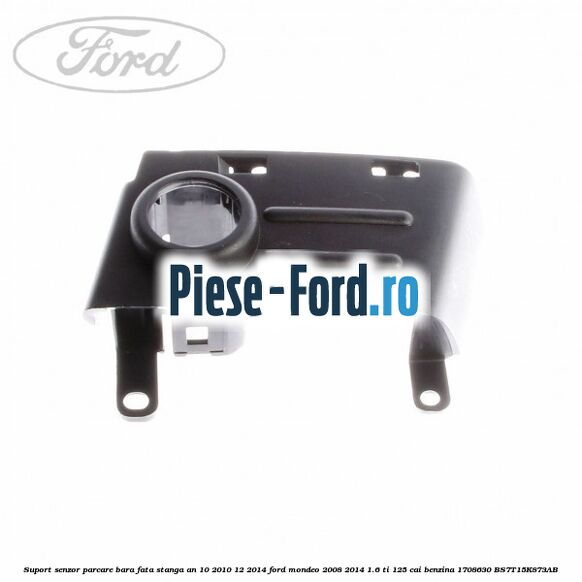 Suport senzor parcare bara fata stanga an 10/2010-12/2014 Ford Mondeo 2008-2014 1.6 Ti 125 cai benzina