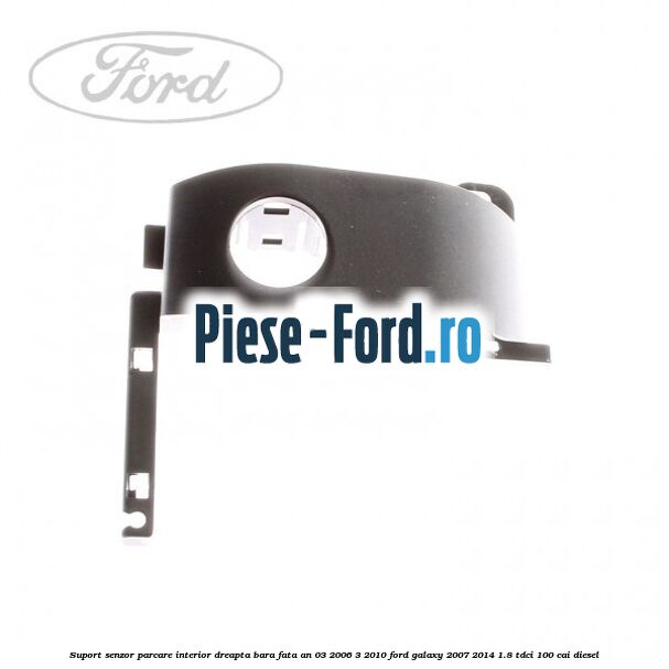 Suport senzor parcare interior dreapta bara fata an 03/2006-3/2010 Ford Galaxy 2007-2014 1.8 TDCi 100 cai diesel