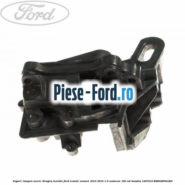 Suport tampon motor, dreapta metalic Ford Transit Connect 2013-2018 1.6 EcoBoost 150 cai benzina